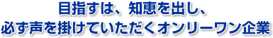 目指すは、知恵を出し、必ず声を掛けていただくオンリーワン企業