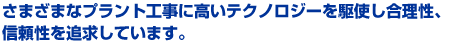 さまざまなプラント工事に高いテクノロジーを駆使し合理性、信頼性を追求しています。